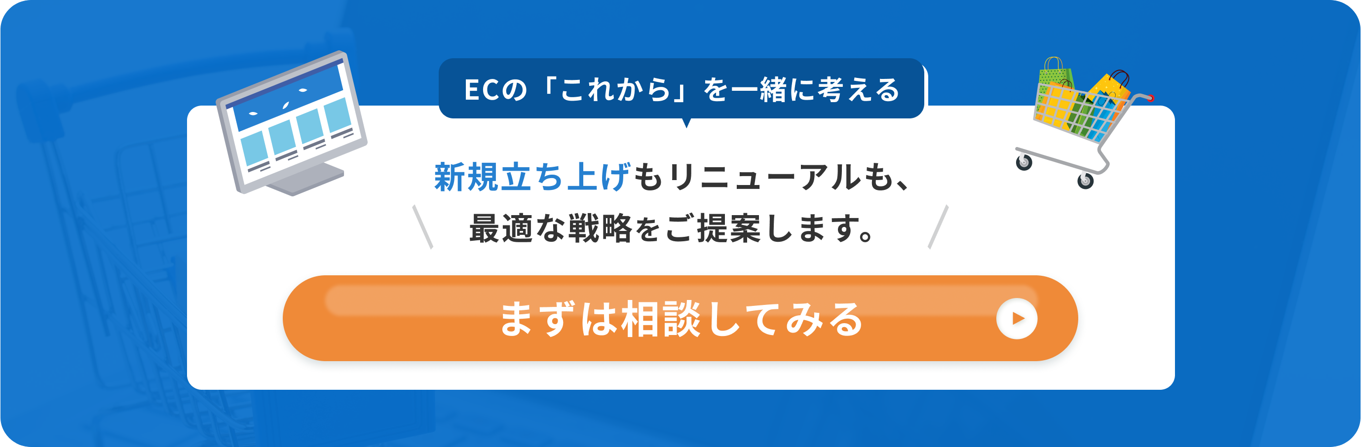 ECのこれからを一緒にかんがえる　新規立ち上げもリニューアルも、最適な戦略をご提案します。　まずは相談してみる。